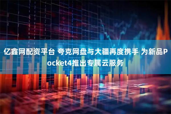 亿鑫网配资平台 夸克网盘与大疆再度携手 为新品Pocket4推出专属云服务