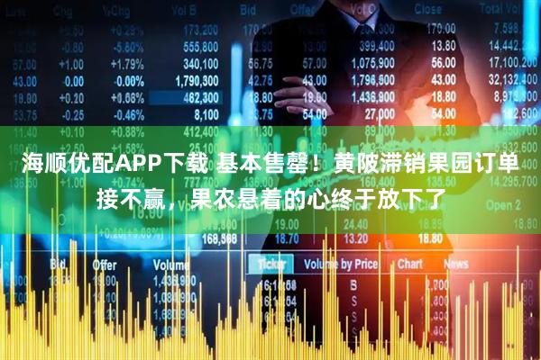 海顺优配APP下载 基本售罄！黄陂滞销果园订单接不赢，果农悬着的心终于放下了