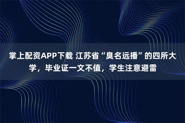 掌上配资APP下载 江苏省“臭名远播”的四所大学，毕业证一文不值，学生注意避雷