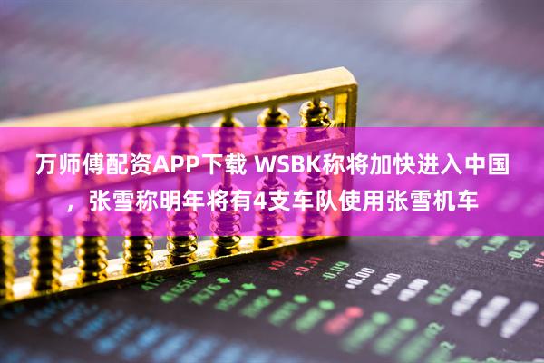 万师傅配资APP下载 WSBK称将加快进入中国，张雪称明年将有4支车队使用张雪机车