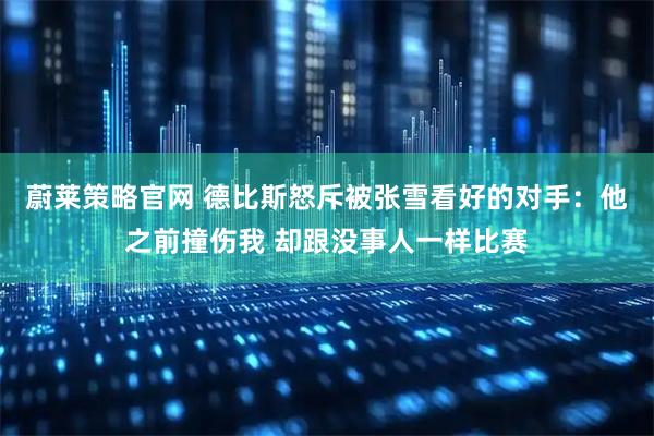 蔚莱策略官网 德比斯怒斥被张雪看好的对手：他之前撞伤我 却跟没事人一样比赛