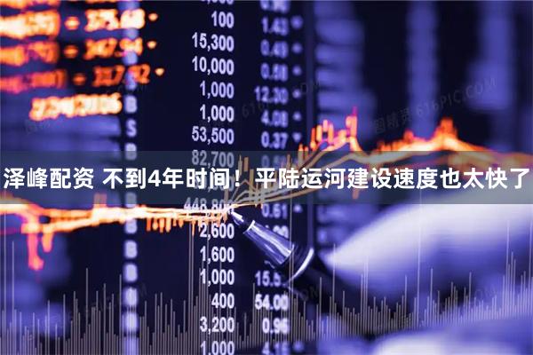 泽峰配资 不到4年时间！平陆运河建设速度也太快了