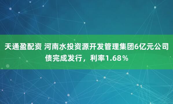 天通盈配资 河南水投资源开发管理集团6亿元公司债完成发行，利率1.68％