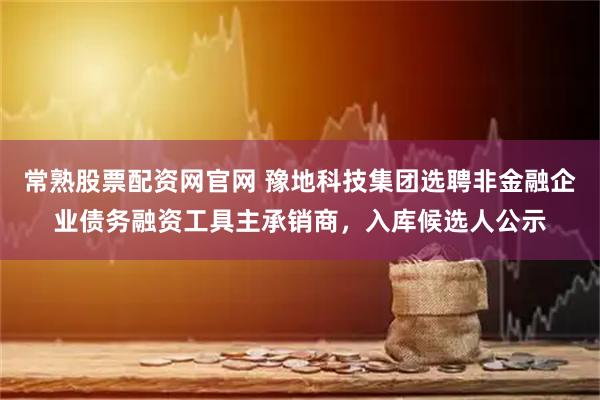 常熟股票配资网官网 豫地科技集团选聘非金融企业债务融资工具主承销商,入库候选人公示