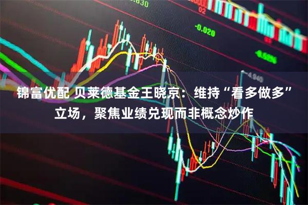 锦富优配 贝莱德基金王晓京：维持“看多做多”立场，聚焦业绩兑现而非概念炒作