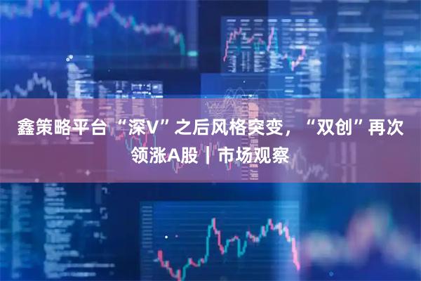 鑫策略平台 “深V”之后风格突变，“双创”再次领涨A股｜市场观察